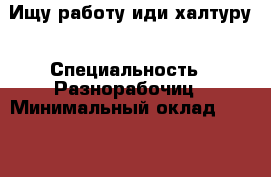 Ищу работу иди халтуру › Специальность ­ Разнорабочиц › Минимальный оклад ­ 1 500 › Возраст ­ 32 - Свердловская обл., Екатеринбург г. Работа » Резюме   . Свердловская обл.